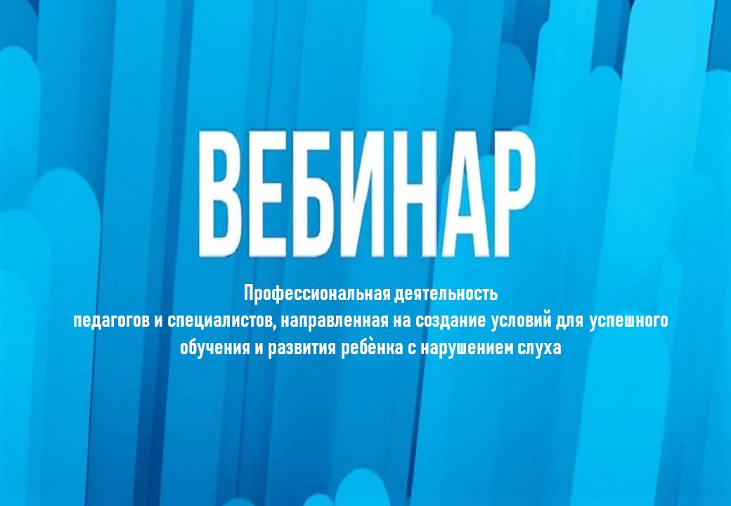 Вебинар «Профессиональная деятельность педагогов и специалистов, направленная на создание условий для успешного обучения и развития ребѐнка с нарушением слуха».